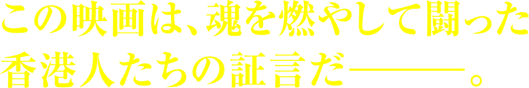 この映画は、魂を燃やして闘った香港人たちの証言だ――。
